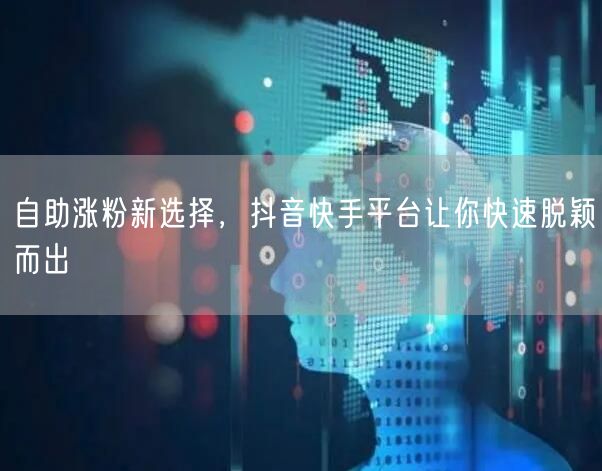 自助涨粉新选择，抖音快手平台让你快速脱颖而出