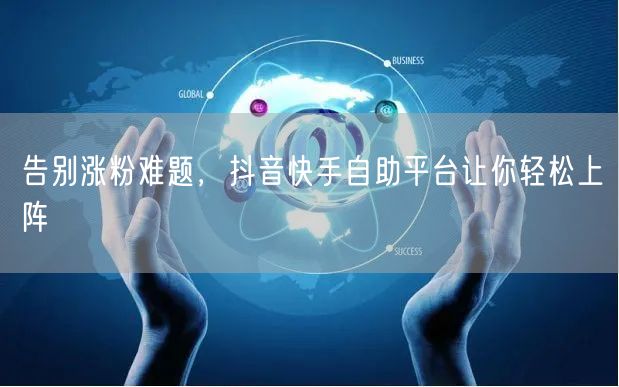 告别涨粉难题，抖音快手自助平台让你轻松上阵