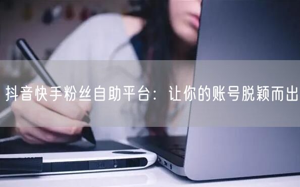 抖音快手粉丝自助平台：让你的账号脱颖而出