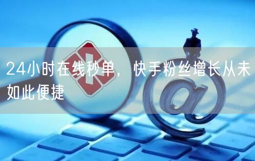 24小时在线秒单，快手粉丝增长从未如此便捷