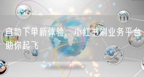 自助下单新体验，小红书刷业务平台助你起飞
