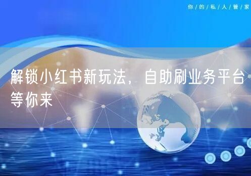 解锁小红书新玩法，自助刷业务平台等你来
