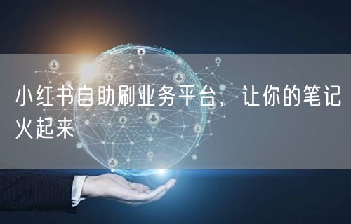 小红书自助刷业务平台，让你的笔记火起来