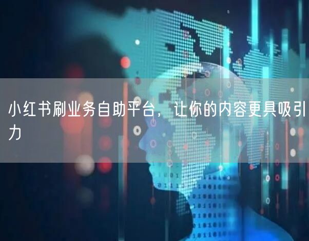小红书刷业务自助平台，让你的内容更具吸引力
