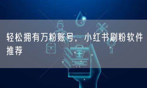 轻松拥有万粉账号，小红书刷粉软件推荐