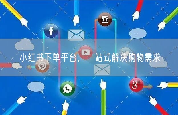 小红书下单平台，一站式解决购物需求