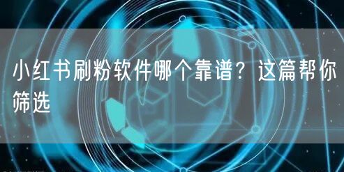 小红书刷粉软件哪个靠谱？这篇帮你筛选
