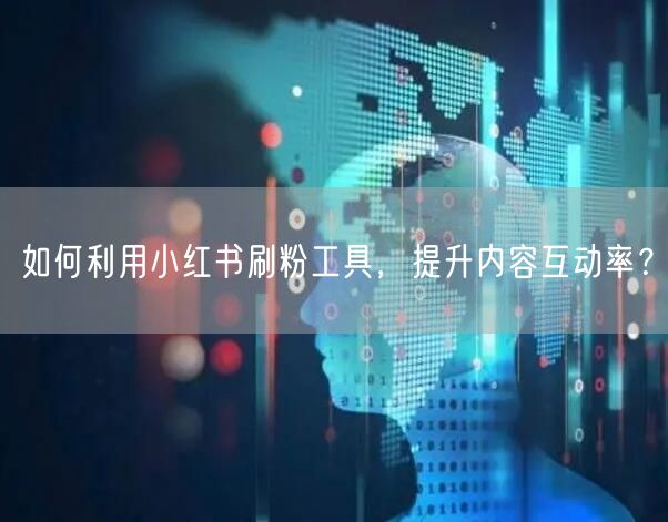 如何利用小红书刷粉工具，提升内容互动率？