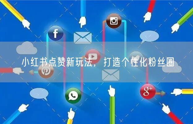 小红书点赞新玩法，打造个性化粉丝圈