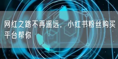 网红之路不再遥远，小红书粉丝购买平台帮你