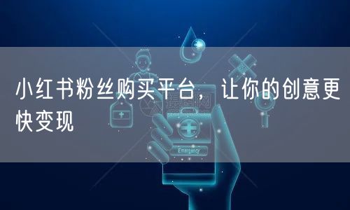 小红书粉丝购买平台，让你的创意更快变现