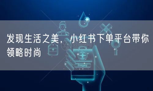 发现生活之美，小红书下单平台带你领略时尚