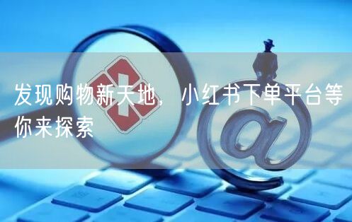 发现购物新天地，小红书下单平台等你来探索