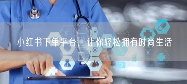 小红书下单平台，让你轻松拥有时尚生活