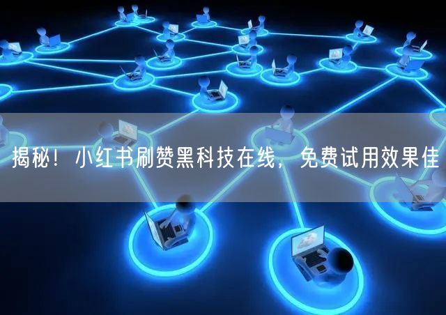 揭秘！小红书刷赞黑科技在线，免费试用效果佳