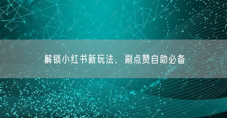 解锁小红书新玩法，刷点赞自助必备