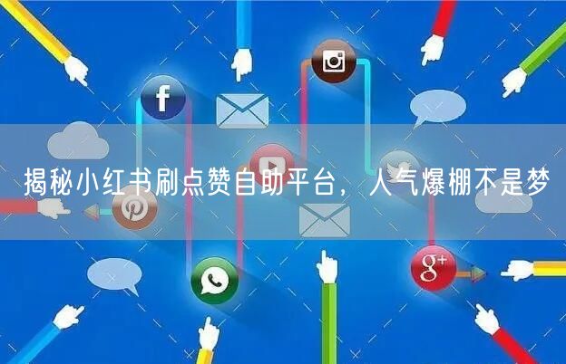 揭秘小红书刷点赞自助平台，人气爆棚不是梦