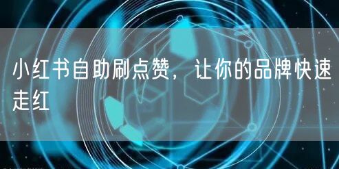 小红书自助刷点赞，让你的品牌快速走红