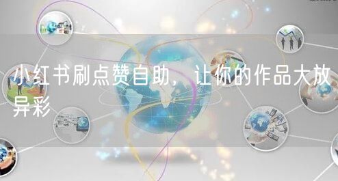 小红书刷点赞自助，让你的作品大放异彩