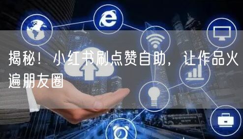 揭秘！小红书刷点赞自助，让作品火遍朋友圈