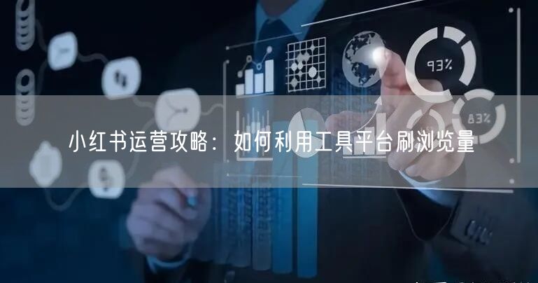 小红书运营攻略：如何利用工具平台刷浏览量