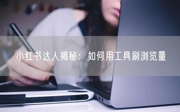 小红书达人揭秘：如何用工具刷浏览量