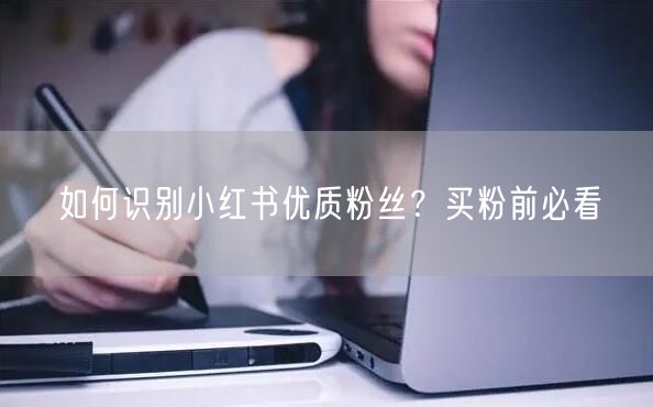 如何识别小红书优质粉丝？买粉前必看
