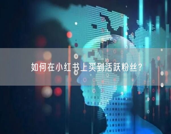 如何在小红书上买到活跃粉丝？