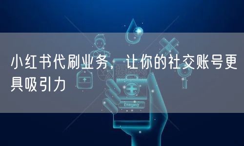 小红书代刷业务，让你的社交账号更具吸引力
