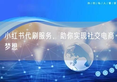 小红书代刷服务，助你实现社交电商梦想