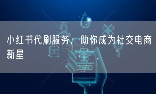 小红书代刷服务，助你成为社交电商新星