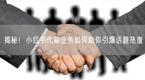 揭秘！小红书代刷业务如何助你引爆话题热度