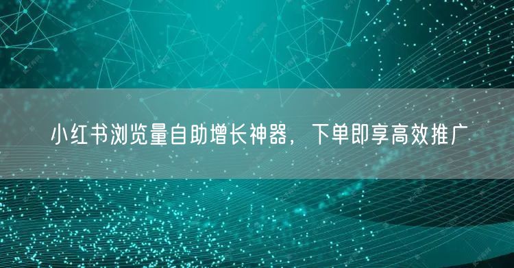 小红书浏览量自助增长神器，下单即享高效推广