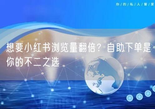 想要小红书浏览量翻倍？自助下单是你的不二之选