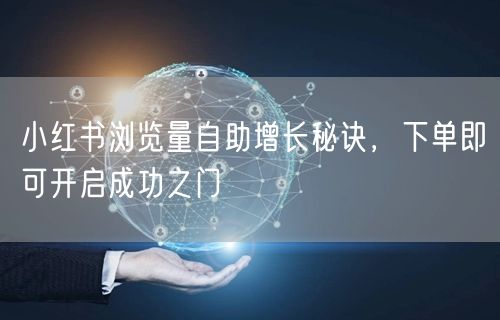小红书浏览量自助增长秘诀，下单即可开启成功之门