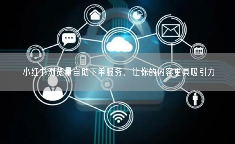 小红书浏览量自助下单服务，让你的内容更具吸引力