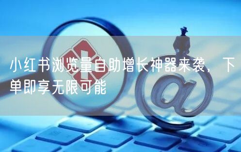 小红书浏览量自助增长神器来袭，下单即享无限可能