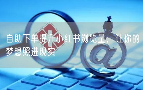 自助下单提升小红书浏览量，让你的梦想照进现实