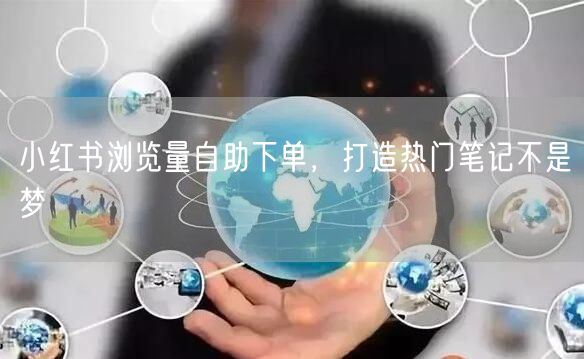 小红书浏览量自助下单，打造热门笔记不是梦
