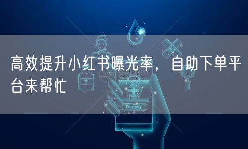 高效提升小红书曝光率，自助下单平台来帮忙