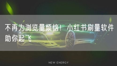 不再为浏览量烦恼！小红书刷量软件助你起飞