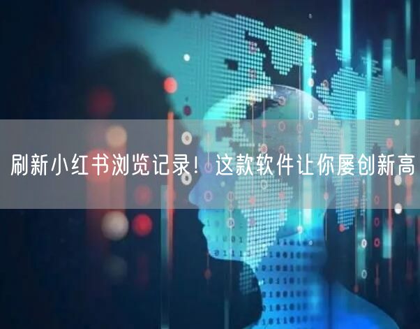 刷新小红书浏览记录！这款软件让你屡创新高