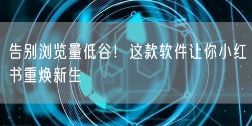 告别浏览量低谷！这款软件让你小红书重焕新生