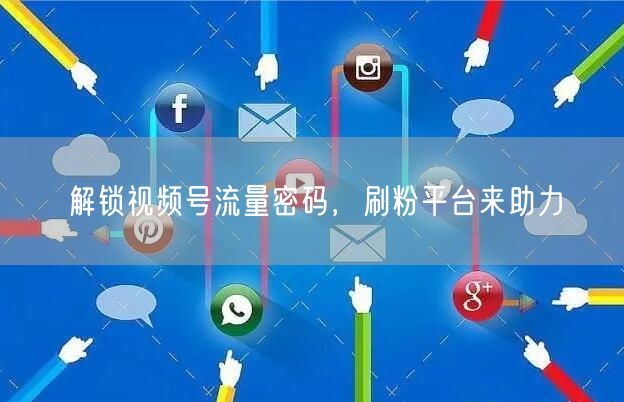解锁视频号流量密码，刷粉平台来助力