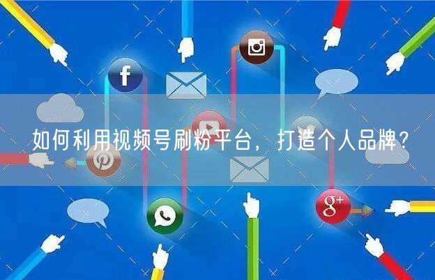如何利用视频号刷粉平台，打造个人品牌？