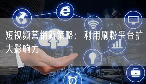 短视频营销新策略：利用刷粉平台扩大影响力