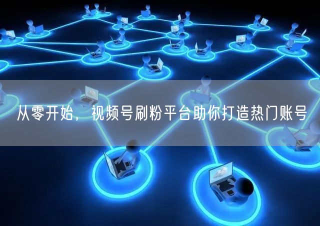 从零开始，视频号刷粉平台助你打造热门账号
