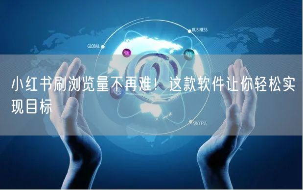 小红书刷浏览量不再难！这款软件让你轻松实现目标