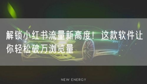 解锁小红书流量新高度！这款软件让你轻松破万浏览量