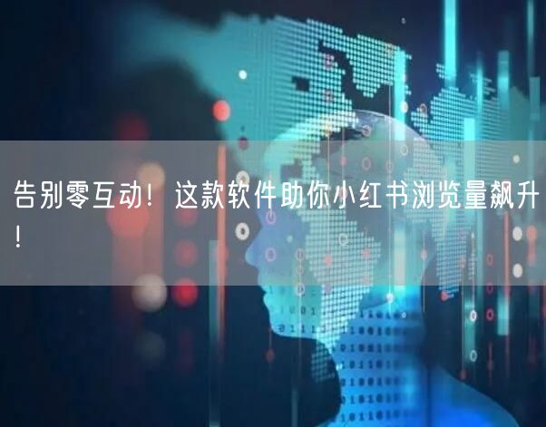 告别零互动！这款软件助你小红书浏览量飙升！
